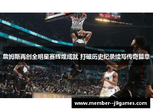 詹姆斯再创全明星赛辉煌成就 打破历史纪录续写传奇篇章