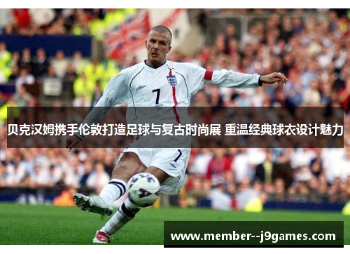 贝克汉姆携手伦敦打造足球与复古时尚展 重温经典球衣设计魅力