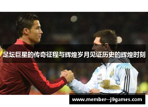足坛巨星的传奇征程与辉煌岁月见证历史的辉煌时刻