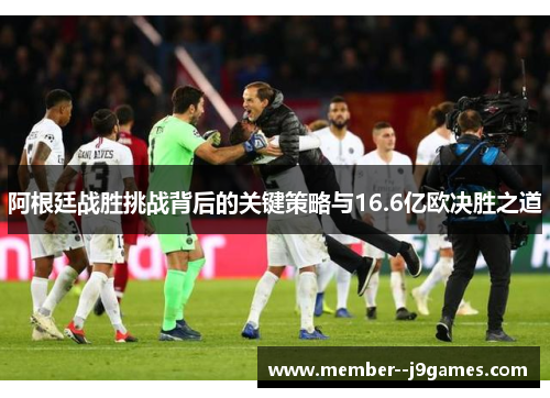 阿根廷战胜挑战背后的关键策略与16.6亿欧决胜之道