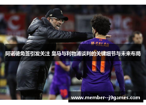 阿诺德免签引发关注 皇马与利物浦谈判的关键细节与未来布局