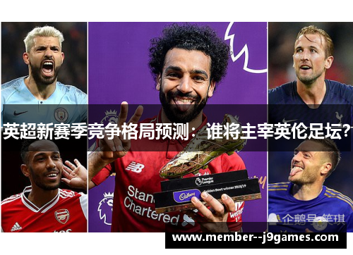 英超新赛季竞争格局预测：谁将主宰英伦足坛？