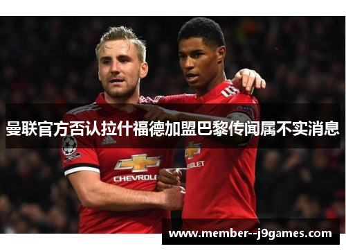 曼联官方否认拉什福德加盟巴黎传闻属不实消息
